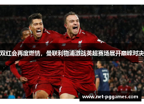 双红会再度燃情，曼联利物浦激战英超赛场展开巅峰对决
