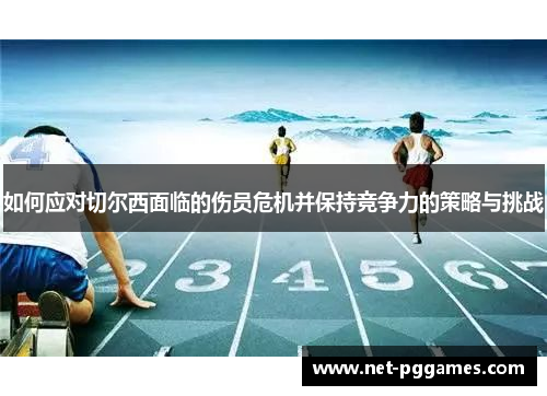 如何应对切尔西面临的伤员危机并保持竞争力的策略与挑战