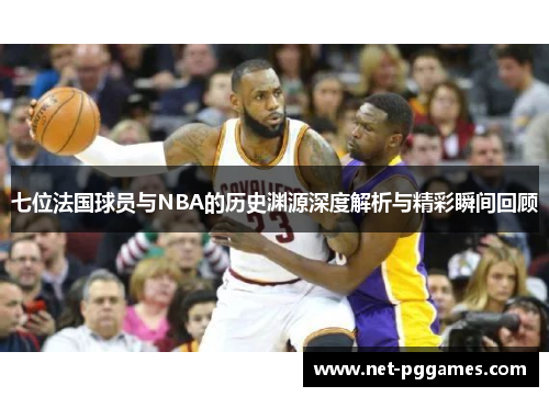 七位法国球员与NBA的历史渊源深度解析与精彩瞬间回顾