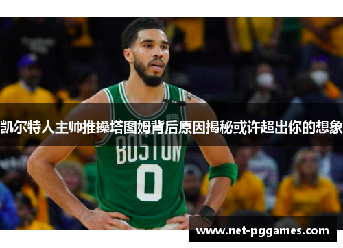 凯尔特人主帅推搡塔图姆背后原因揭秘或许超出你的想象