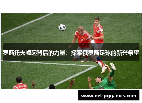 罗斯托夫崛起背后的力量：探索俄罗斯足球的新兴希望