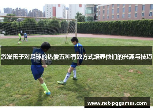 激发孩子对足球的热爱五种有效方式培养他们的兴趣与技巧