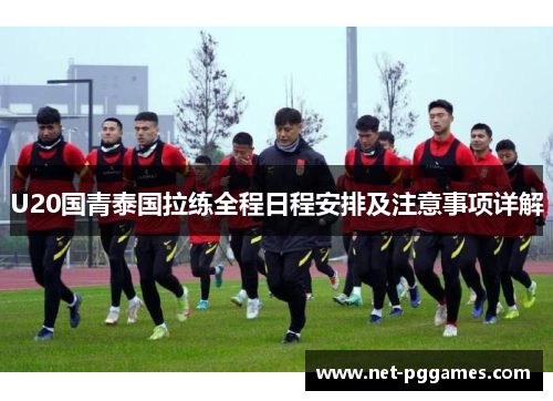 U20国青泰国拉练全程日程安排及注意事项详解