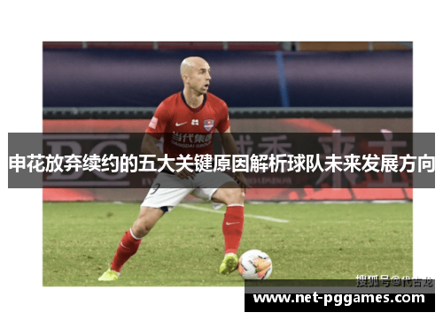 申花放弃续约的五大关键原因解析球队未来发展方向
