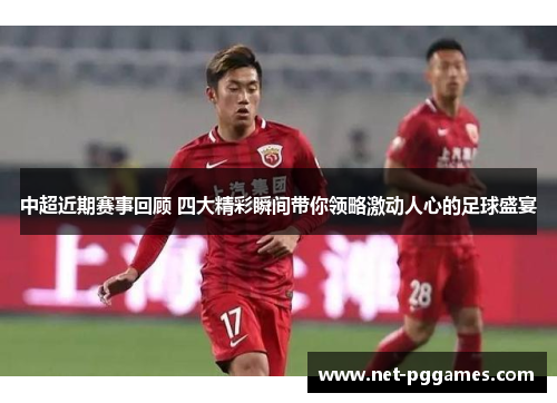 中超近期赛事回顾 四大精彩瞬间带你领略激动人心的足球盛宴