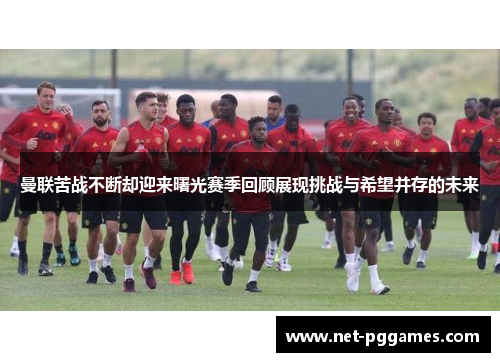 曼联苦战不断却迎来曙光赛季回顾展现挑战与希望并存的未来