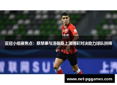 亚冠小组赛焦点：蔡慧康与洛佩斯上演精彩对决助力球队拼搏