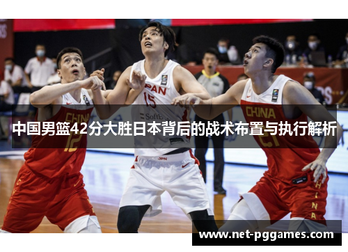 中国男篮42分大胜日本背后的战术布置与执行解析