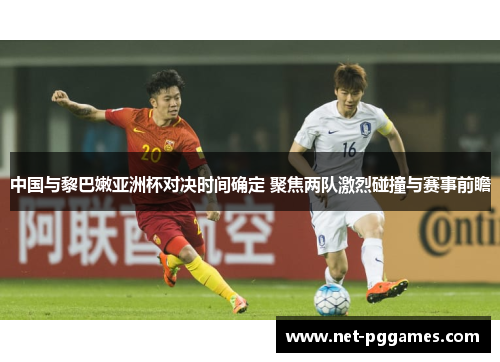 中国与黎巴嫩亚洲杯对决时间确定 聚焦两队激烈碰撞与赛事前瞻
