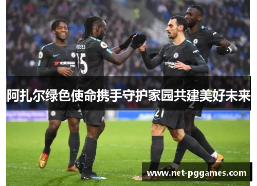 阿扎尔绿色使命携手守护家园共建美好未来