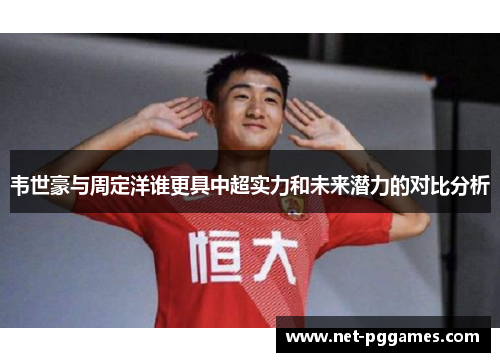 韦世豪与周定洋谁更具中超实力和未来潜力的对比分析