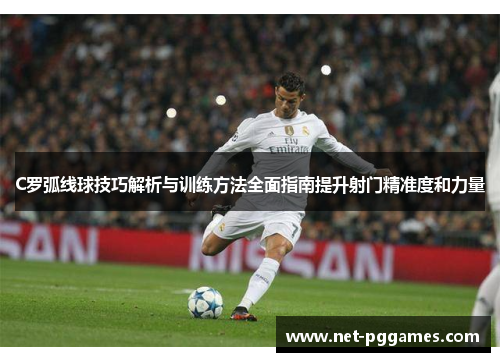 C罗弧线球技巧解析与训练方法全面指南提升射门精准度和力量