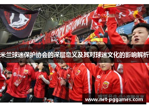 米兰球迷保护协会的深层意义及其对球迷文化的影响解析
