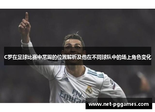 C罗在足球比赛中常踢的位置解析及他在不同球队中的场上角色变化