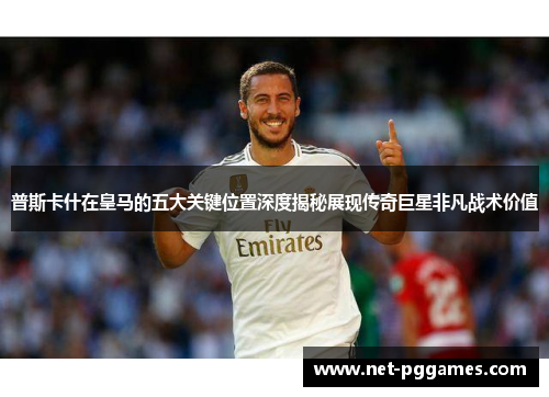 普斯卡什在皇马的五大关键位置深度揭秘展现传奇巨星非凡战术价值