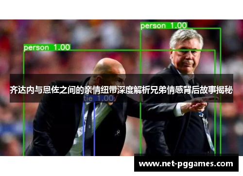 齐达内与恩佐之间的亲情纽带深度解析兄弟情感背后故事揭秘